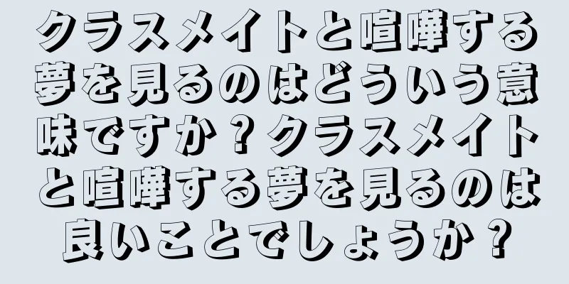 クラスメイトと喧嘩する夢を見るのはどういう意味ですか？クラスメイトと喧嘩する夢を見るのは良いことでしょうか？