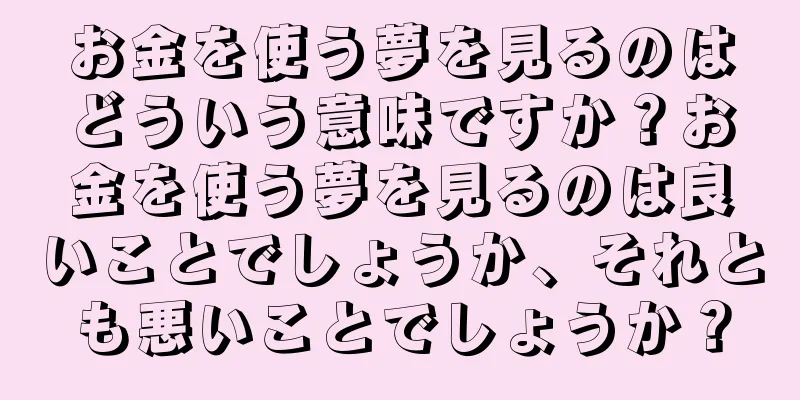 お金を使う夢を見るのはどういう意味ですか？お金を使う夢を見るのは良いことでしょうか、それとも悪いことでしょうか？