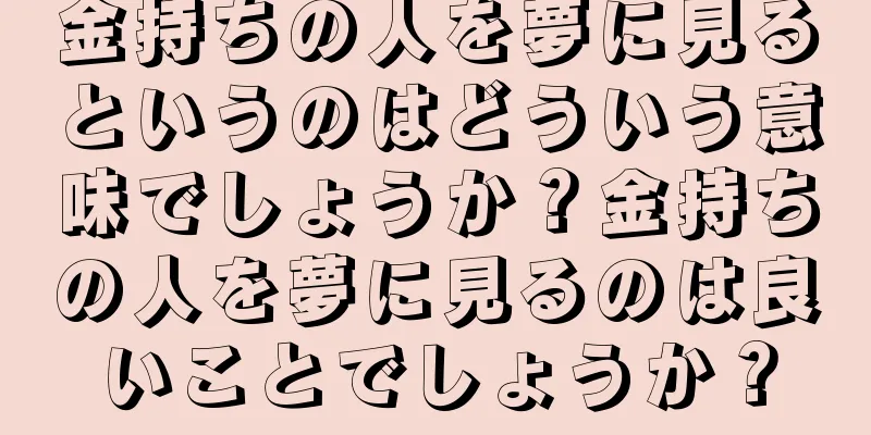 金持ちの人を夢に見るというのはどういう意味でしょうか？金持ちの人を夢に見るのは良いことでしょうか？