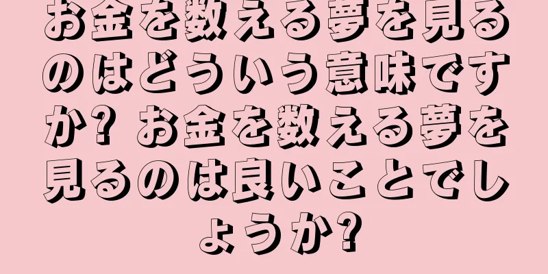お金を数える夢を見るのはどういう意味ですか? お金を数える夢を見るのは良いことでしょうか?