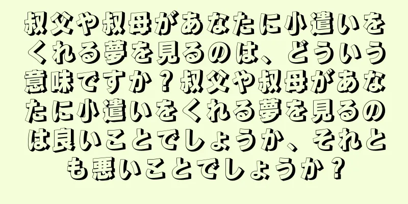 叔父や叔母があなたに小遣いをくれる夢を見るのは、どういう意味ですか？叔父や叔母があなたに小遣いをくれる夢を見るのは良いことでしょうか、それとも悪いことでしょうか？