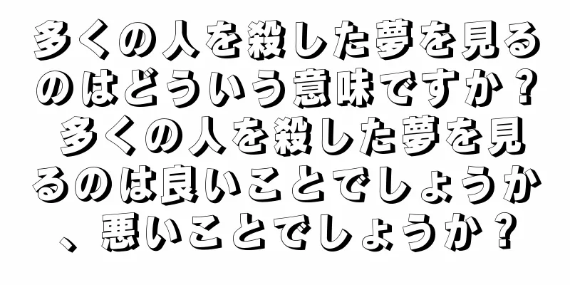 多くの人を殺した夢を見るのはどういう意味ですか？ 多くの人を殺した夢を見るのは良いことでしょうか、悪いことでしょうか？