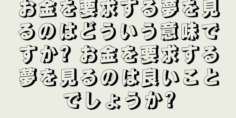 お金を要求する夢を見るのはどういう意味ですか? お金を要求する夢を見るのは良いことでしょうか?