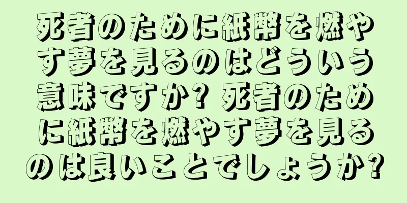 死者のために紙幣を燃やす夢を見るのはどういう意味ですか? 死者のために紙幣を燃やす夢を見るのは良いことでしょうか?