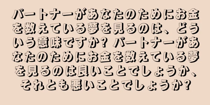 パートナーがあなたのためにお金を数えている夢を見るのは、どういう意味ですか? パートナーがあなたのためにお金を数えている夢を見るのは良いことでしょうか、それとも悪いことでしょうか?