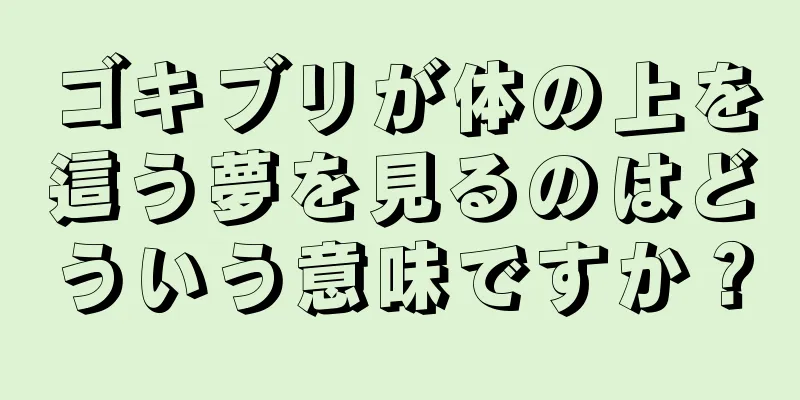 ゴキブリが体の上を這う夢を見るのはどういう意味ですか？