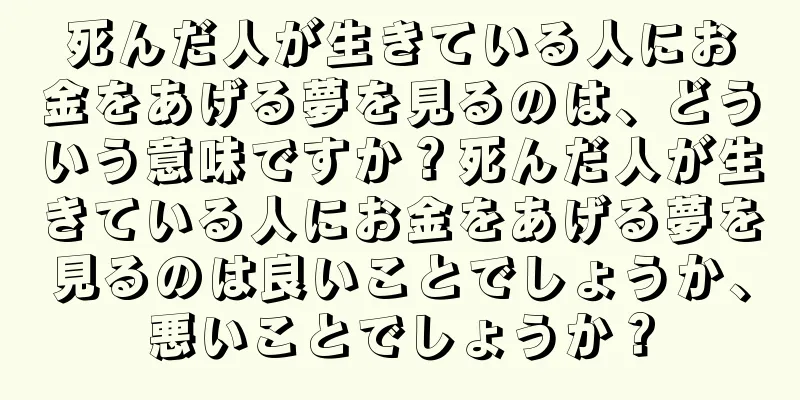 死んだ人が生きている人にお金をあげる夢を見るのは、どういう意味ですか？死んだ人が生きている人にお金をあげる夢を見るのは良いことでしょうか、悪いことでしょうか？