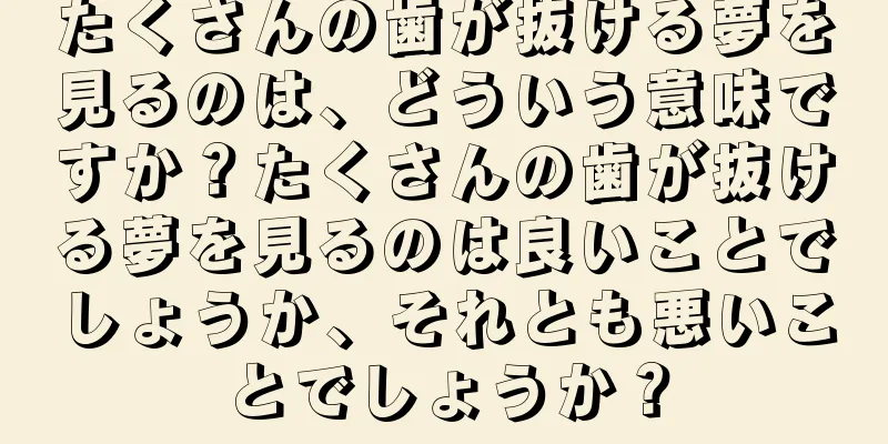 たくさんの歯が抜ける夢を見るのは、どういう意味ですか？たくさんの歯が抜ける夢を見るのは良いことでしょうか、それとも悪いことでしょうか？
