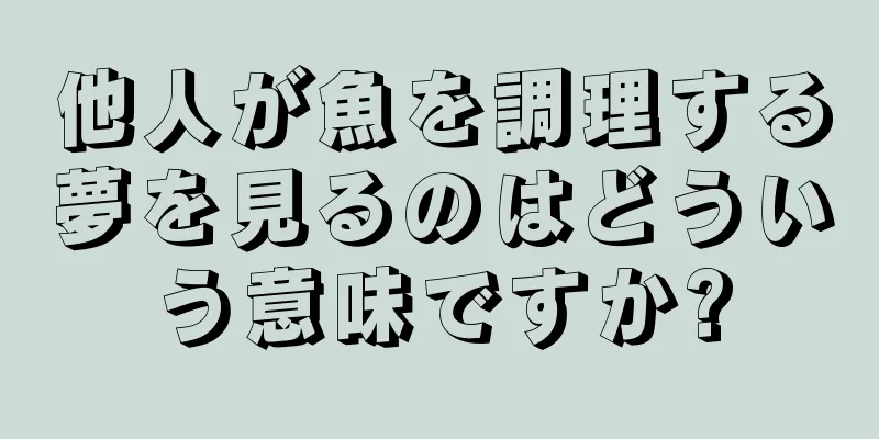 他人が魚を調理する夢を見るのはどういう意味ですか?
