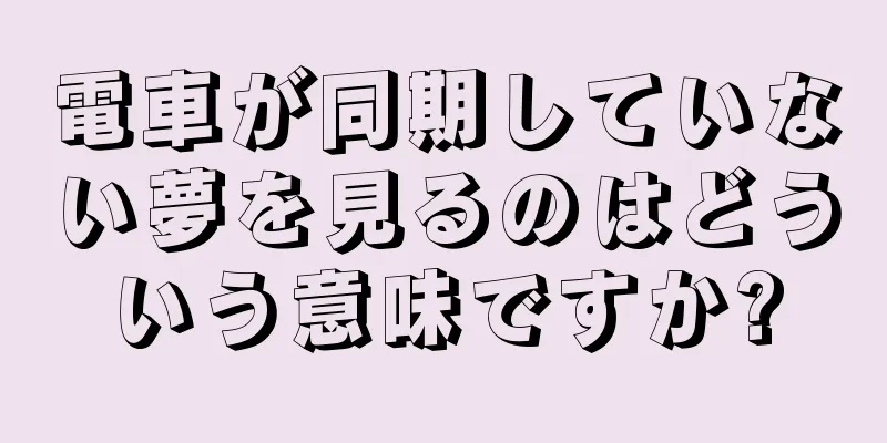 電車が同期していない夢を見るのはどういう意味ですか?