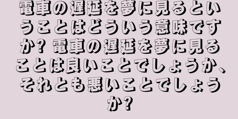 電車の遅延を夢に見るということはどういう意味ですか? 電車の遅延を夢に見ることは良いことでしょうか、それとも悪いことでしょうか?