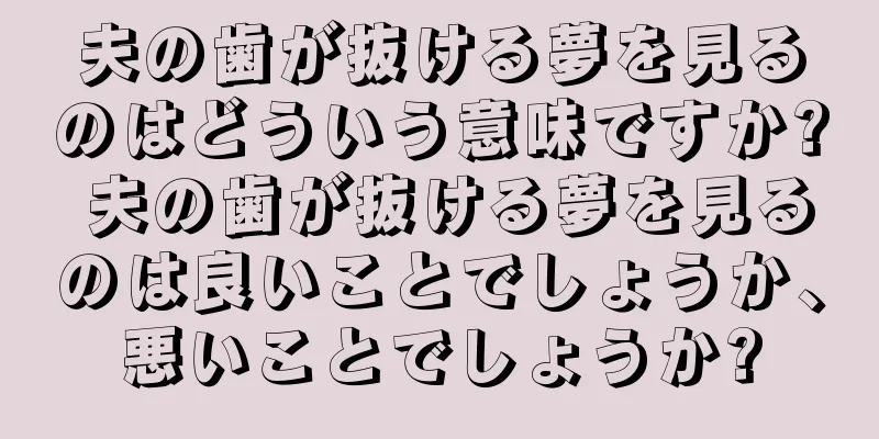 夫の歯が抜ける夢を見るのはどういう意味ですか? 夫の歯が抜ける夢を見るのは良いことでしょうか、悪いことでしょうか?