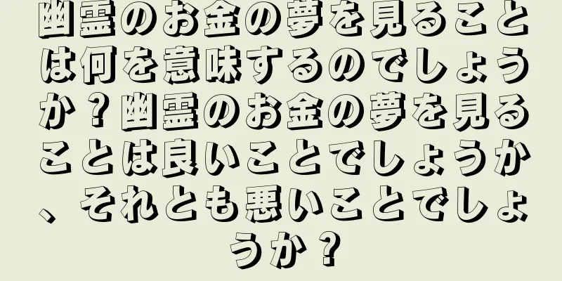 幽霊のお金の夢を見ることは何を意味するのでしょうか？幽霊のお金の夢を見ることは良いことでしょうか、それとも悪いことでしょうか？