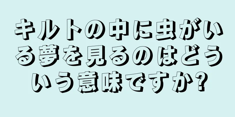 キルトの中に虫がいる夢を見るのはどういう意味ですか?