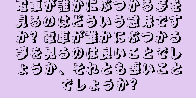 電車が誰かにぶつかる夢を見るのはどういう意味ですか? 電車が誰かにぶつかる夢を見るのは良いことでしょうか、それとも悪いことでしょうか?