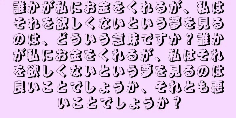 誰かが私にお金をくれるが、私はそれを欲しくないという夢を見るのは、どういう意味ですか？誰かが私にお金をくれるが、私はそれを欲しくないという夢を見るのは良いことでしょうか、それとも悪いことでしょうか？