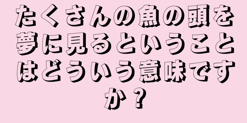 たくさんの魚の頭を夢に見るということはどういう意味ですか？