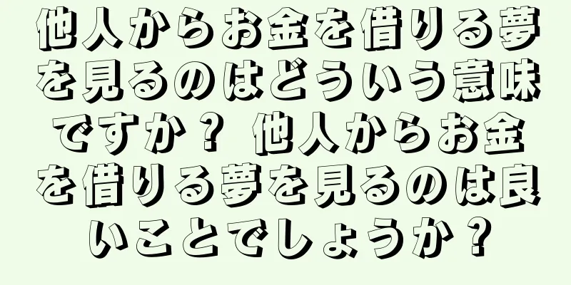 他人からお金を借りる夢を見るのはどういう意味ですか？ 他人からお金を借りる夢を見るのは良いことでしょうか？