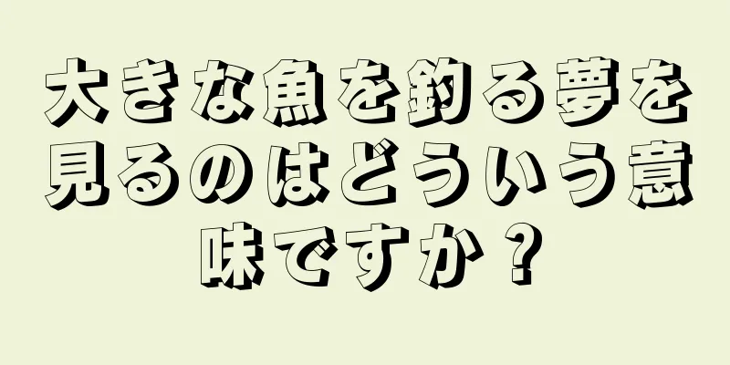 大きな魚を釣る夢を見るのはどういう意味ですか？