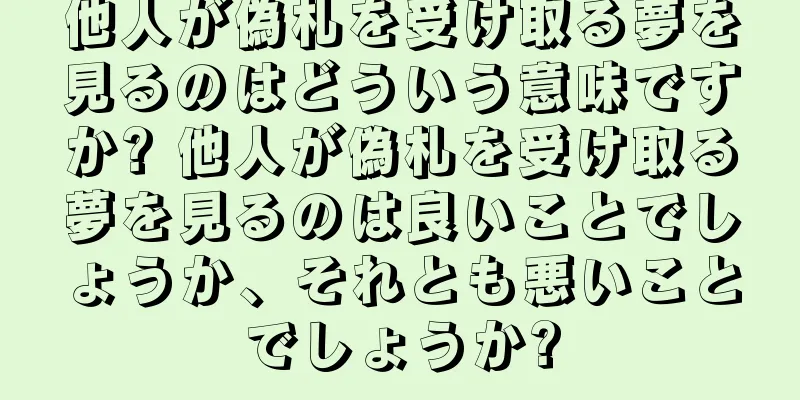 他人が偽札を受け取る夢を見るのはどういう意味ですか? 他人が偽札を受け取る夢を見るのは良いことでしょうか、それとも悪いことでしょうか?