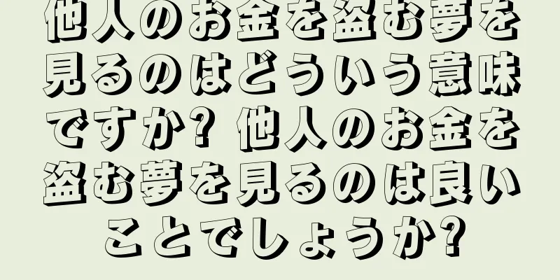 他人のお金を盗む夢を見るのはどういう意味ですか? 他人のお金を盗む夢を見るのは良いことでしょうか?