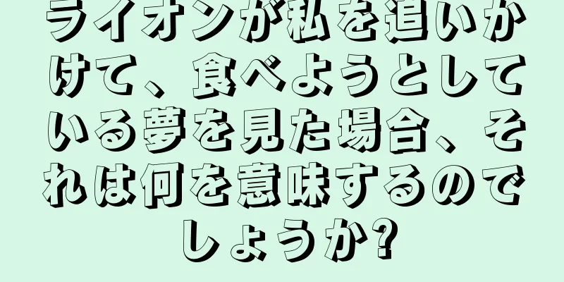 ライオンが私を追いかけて、食べようとしている夢を見た場合、それは何を意味するのでしょうか?