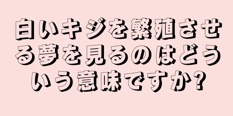 白いキジを繁殖させる夢を見るのはどういう意味ですか?