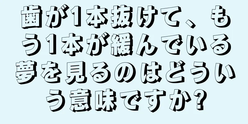 歯が1本抜けて、もう1本が緩んでいる夢を見るのはどういう意味ですか?