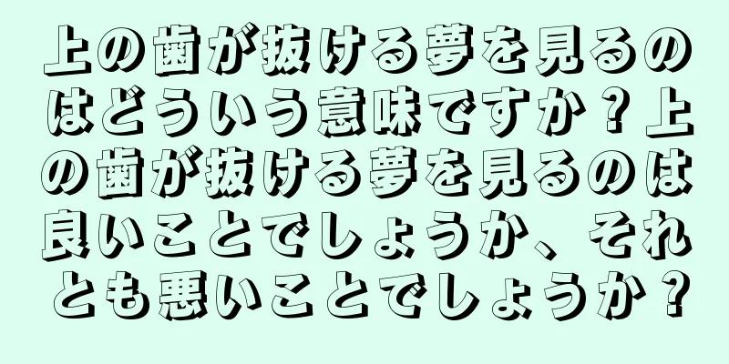 上の歯が抜ける夢を見るのはどういう意味ですか？上の歯が抜ける夢を見るのは良いことでしょうか、それとも悪いことでしょうか？