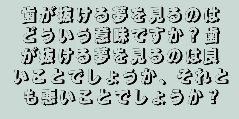歯が抜ける夢を見るのはどういう意味ですか？歯が抜ける夢を見るのは良いことでしょうか、それとも悪いことでしょうか？