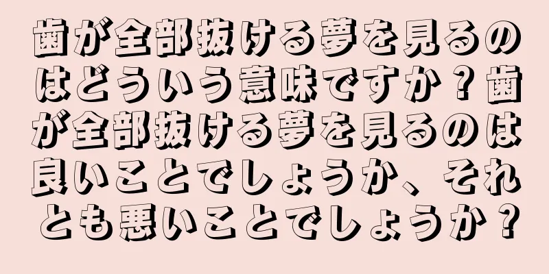 歯が全部抜ける夢を見るのはどういう意味ですか？歯が全部抜ける夢を見るのは良いことでしょうか、それとも悪いことでしょうか？