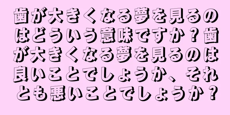 歯が大きくなる夢を見るのはどういう意味ですか？歯が大きくなる夢を見るのは良いことでしょうか、それとも悪いことでしょうか？