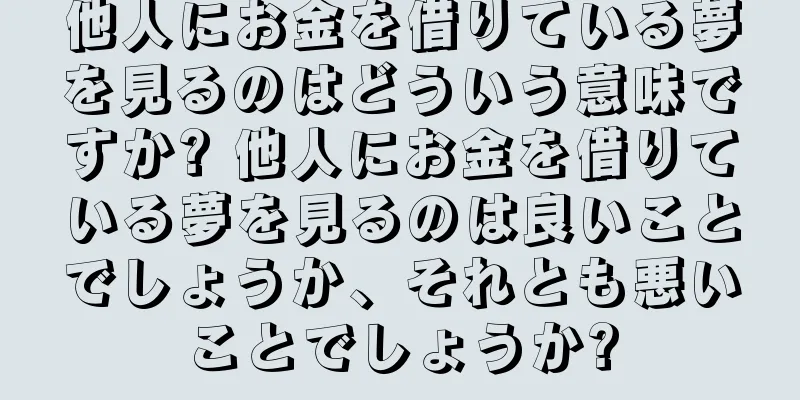他人にお金を借りている夢を見るのはどういう意味ですか? 他人にお金を借りている夢を見るのは良いことでしょうか、それとも悪いことでしょうか?