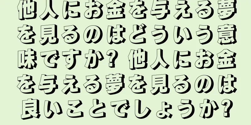 他人にお金を与える夢を見るのはどういう意味ですか? 他人にお金を与える夢を見るのは良いことでしょうか?