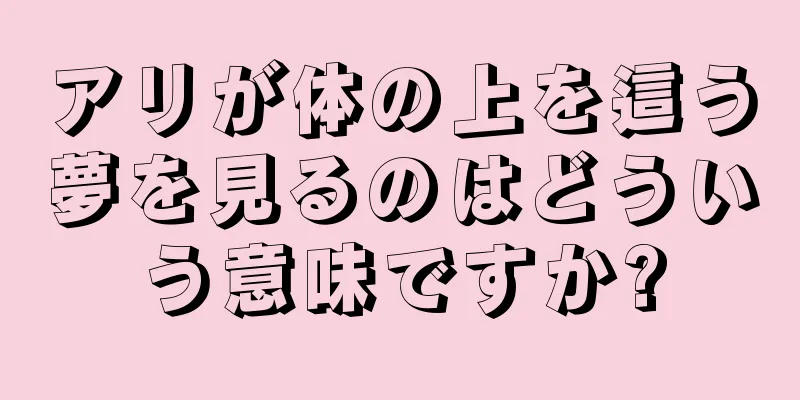 アリが体の上を這う夢を見るのはどういう意味ですか?