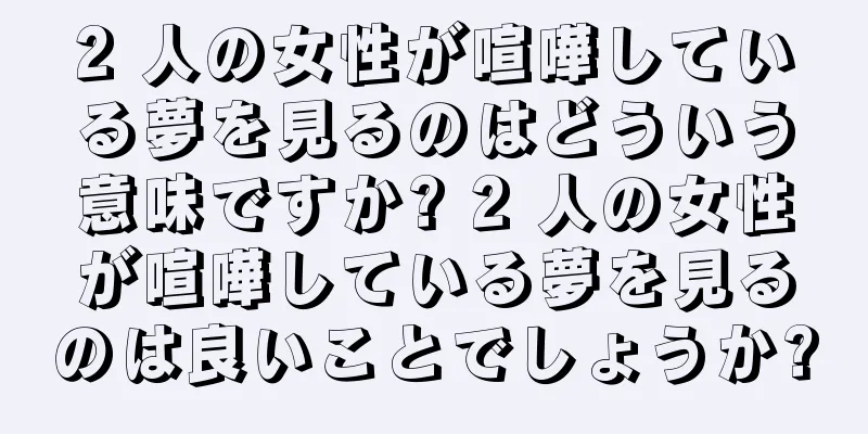 2 人の女性が喧嘩している夢を見るのはどういう意味ですか? 2 人の女性が喧嘩している夢を見るのは良いことでしょうか?