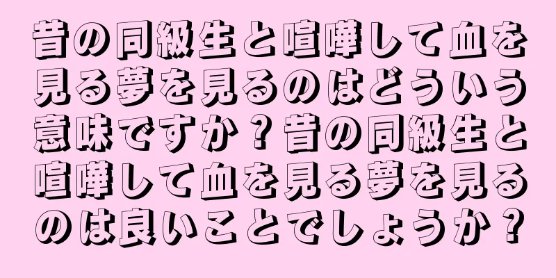 昔の同級生と喧嘩して血を見る夢を見るのはどういう意味ですか？昔の同級生と喧嘩して血を見る夢を見るのは良いことでしょうか？