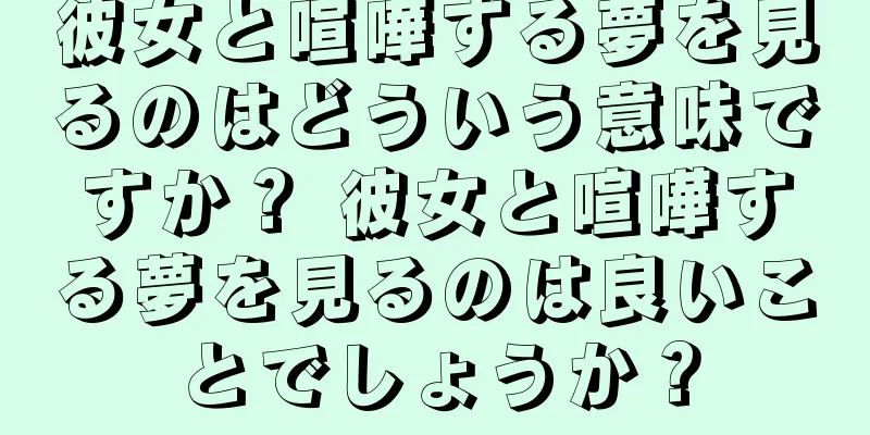 彼女と喧嘩する夢を見るのはどういう意味ですか？ 彼女と喧嘩する夢を見るのは良いことでしょうか？