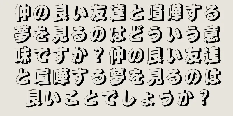 仲の良い友達と喧嘩する夢を見るのはどういう意味ですか？仲の良い友達と喧嘩する夢を見るのは良いことでしょうか？