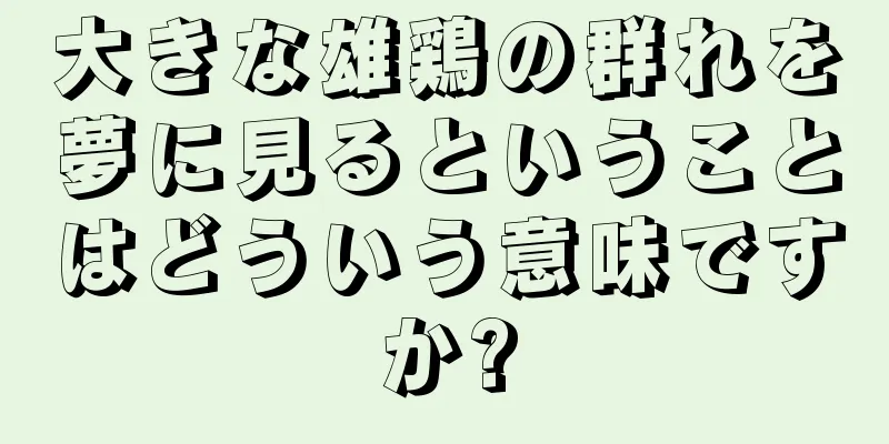 大きな雄鶏の群れを夢に見るということはどういう意味ですか?