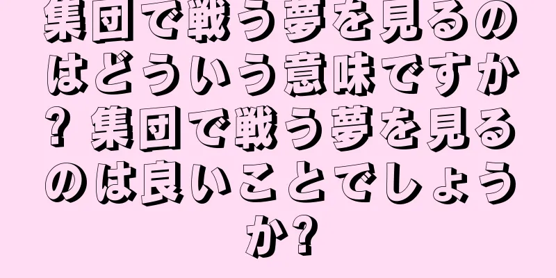集団で戦う夢を見るのはどういう意味ですか? 集団で戦う夢を見るのは良いことでしょうか?