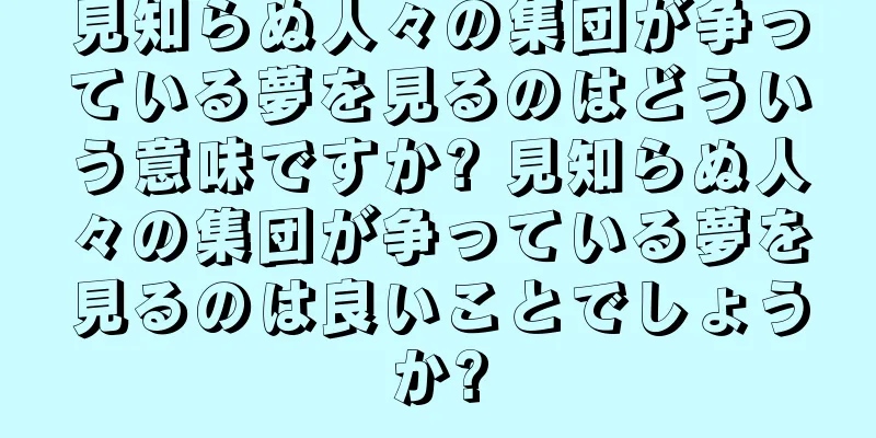 見知らぬ人々の集団が争っている夢を見るのはどういう意味ですか? 見知らぬ人々の集団が争っている夢を見るのは良いことでしょうか?