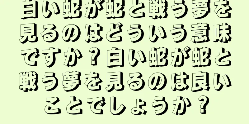 白い蛇が蛇と戦う夢を見るのはどういう意味ですか？白い蛇が蛇と戦う夢を見るのは良いことでしょうか？