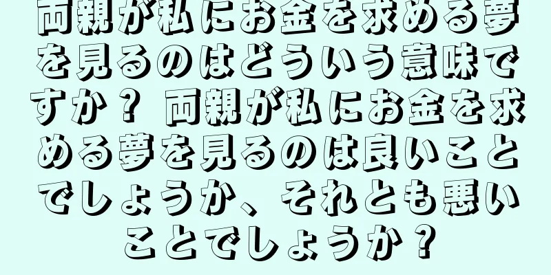 両親が私にお金を求める夢を見るのはどういう意味ですか？ 両親が私にお金を求める夢を見るのは良いことでしょうか、それとも悪いことでしょうか？