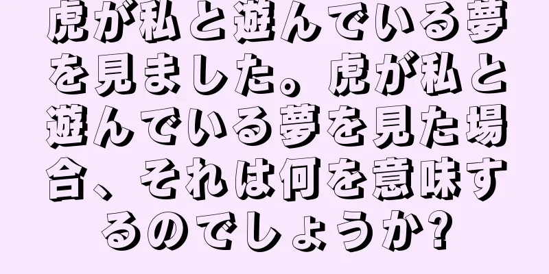 虎が私と遊んでいる夢を見ました。虎が私と遊んでいる夢を見た場合、それは何を意味するのでしょうか?