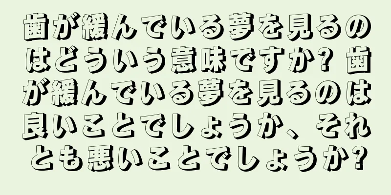 歯が緩んでいる夢を見るのはどういう意味ですか? 歯が緩んでいる夢を見るのは良いことでしょうか、それとも悪いことでしょうか?