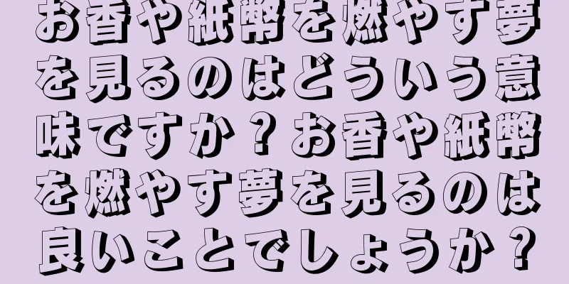 お香や紙幣を燃やす夢を見るのはどういう意味ですか？お香や紙幣を燃やす夢を見るのは良いことでしょうか？