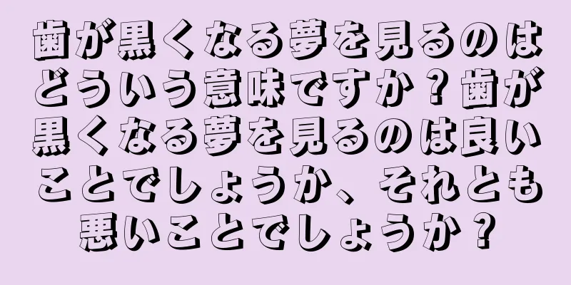 歯が黒くなる夢を見るのはどういう意味ですか？歯が黒くなる夢を見るのは良いことでしょうか、それとも悪いことでしょうか？