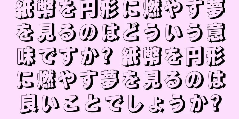 紙幣を円形に燃やす夢を見るのはどういう意味ですか? 紙幣を円形に燃やす夢を見るのは良いことでしょうか?