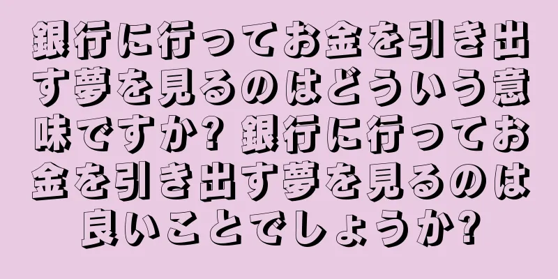 銀行に行ってお金を引き出す夢を見るのはどういう意味ですか? 銀行に行ってお金を引き出す夢を見るのは良いことでしょうか?